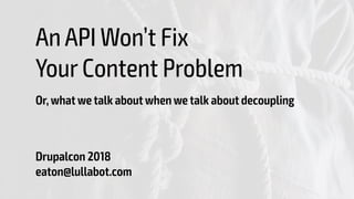 An API Won’t Fix 
Your Content Problem
Or, what we talk about when we talk about decoupling
Drupalcon 2018 
eaton@lullabot.com
 