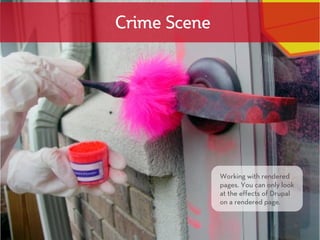 Crime Scene




              Working with rendered
              pages. You can only look
              at the effects of Drupal
              on a rendered page.
 