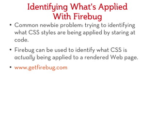 Identifying What's Applied
                With Firebug
●
    Common newbie problem: trying to identifying
    what CSS styles are being applied by staring at
    code.
●   Firebug can be used to identify what CSS is
    actually being applied to a rendered Web page.
●   www.getfirebug.com
 