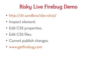 Risky Live Firebug Demo
●
    http://d7.sandbox/sbe-site3/
●   Inspect element.
●   Edit CSS properties.
●   Edit CSS files.
●   Cannot publish changes.
●   www.getfirebug.com
 