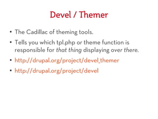 Devel / Themer
●   The Cadillac of theming tools.
●
    Tells you which tpl.php or theme function is
    responsible for that thing displaying over there.
●   http://drupal.org/project/devel_themer
●   http://drupal.org/project/devel
 