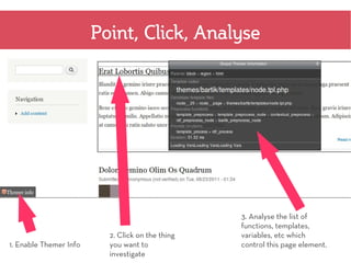 Point, Click, Analyse




                                                  3. Analyse the list of
                                                  functions, templates,
                          2. Click on the thing   variables, etc which
1. Enable Themer Info     you want to             control this page element.
                          investigate
 