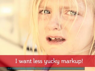 I want less yucky markup!
Pink sherbert photography http://www.flickr.com/photos/pinksherbet/3372060864/
 