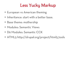 Less Yucky Markup
●
    European vs American theming
●   Inheritance: start with a better base.
●   Base theme: mothership
●   Modules: Semantic Views
●   D6 Modules: Semantic CCK
●   HTML5 http://drupal.org/project/html5_tools
 