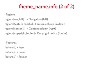 theme_name.info (2 of 2)
; Regions
regions[nav_left]   = Navigation (left)
regions[feature_middle] = Feature column (middle)
regions[content] = Content column (right)
regions[copyright_footer] = Copyright notice (footer)


; Features
features[] = logo
features[] = name
features[] = favicon
 