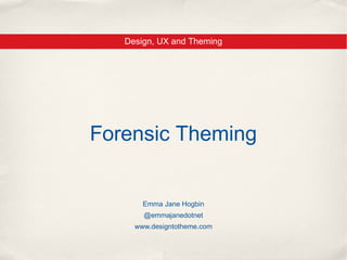 Design, UX and Theming




Forensic Theming


       Emma Jane Hogbin
       @emmajanedotnet
     www.designtotheme.com
 