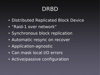 DRBD
●   Distributed Replicated Block Device
●   “Raid-1 over network”
●   Synchronous block replication
●   Automatic resync on recover
●   Application-agnostic
●   Can mask local I/O errors
●   Active/passive configuration
 