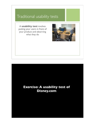 Traditional usability tests
A usability test involves
putting your users in front of
your product and observing
what they do
Exercise: A usability test of
Disney.com
 
