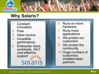 Constant innovation Free Open source Incredible performance Enterprise class, worldwide, 24x7 cost-effective support Runs on more hardware Runs more applications We protect our customers We protect the community Huge numbers of customers, installed base, partners Why Solaris? 
