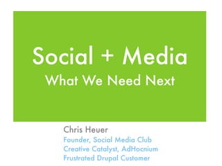 Social + Media
 What We Need Next


   Chris Heuer
   Founder, Social Media Club
   Creative Catalyst, AdHocnium
   Frustrated Drupal Customer
 
