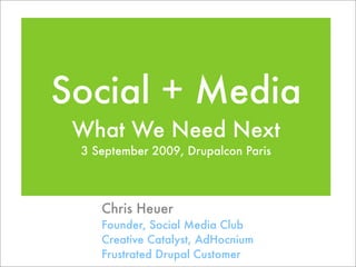 Social + Media
 What We Need Next
 3 September 2009, Drupalcon Paris




    Chris Heuer
    Founder, Social Media Club
    Creative Catalyst, AdHocnium
    Frustrated Drupal Customer
 