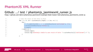 101
May 2013
PhantomJS XML Runner
Github: ../ test / phantomjs_jasminexml_runner.js
https://github.com/detro/phantomjs-jasminexml-example/blob/master/test/phantomjs_jasminexml_runner.js
Who we are | Testing JS Code & Front-End | Testing without the Browser | Continuous Integration 101
 