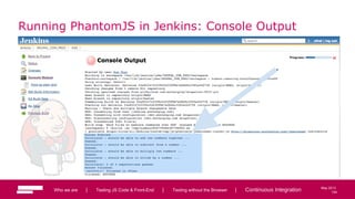 104
May 2013
Running PhantomJS in Jenkins: Console Output
Who we are | Testing JS Code & Front-End | Testing without the Browser | Continuous Integration 104
 