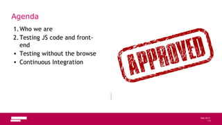 112
May 2013
Agenda
1.Who we are
2.Testing JS code and front-
end
• Testing without the browser
• Continuous Integration
112
 