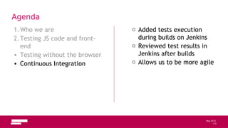 115
May 2013
Agenda
1.Who we are
2.Testing JS code and front-
end
• Testing without the browser
• Continuous Integration
o Added tests execution
during builds on Jenkins
o Reviewed test results in
Jenkins after builds
o Allows us to be more agile
115
 