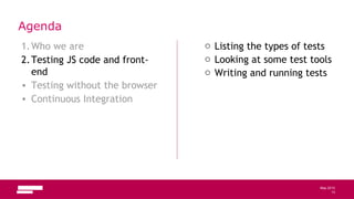 13
May 2013
1.Who we are
2.Testing JS code and front-
end
• Testing without the browser
• Continuous Integration
o Listing the types of tests
o Looking at some test tools
o Writing and running tests
Agenda
13
 
