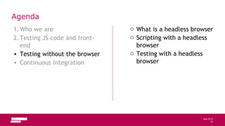 53
May 2013
Agenda
1.Who we are
2.Testing JS code and front-
end
• Testing without the browser
• Continuous Integration
o What is a headless browser
o Scripting with a headless
browser
o Testing with a headless
browser
53
 