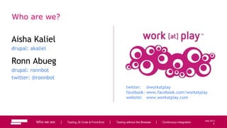 6
May 2013
Who are we?
Aisha Kaliel
drupal: akaliel
Ronn Abueg
drupal: ronnbot
twitter: @ronnbot
Who we are | Testing JS Code & Front-End | Testing without the Browser | Continuous Integration
twitter: @workatplay
facebook: www.facebook.com/workatplay
website: www.workatplay.com
6
 