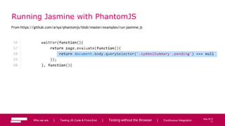 71
May 2013
Running Jasmine with PhantomJS
From https://github.com/ariya/phantomjs/blob/master/examples/run-jasmine.js
Who we are | Testing JS Code & Front-End | Testing without the Browser | Continuous Integration 71
 