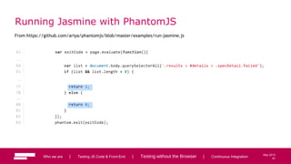 81
May 2013
Running Jasmine with PhantomJS
From https://github.com/ariya/phantomjs/blob/master/examples/run-jasmine.js
Who we are | Testing JS Code & Front-End | Testing without the Browser | Continuous Integration
...
...
...
81
 