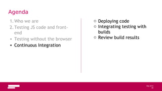 85
May 2013
Agenda
1.Who we are
2.Testing JS code and front-
end
• Testing without the browser
• Continuous Integration
o Deploying code
o Integrating testing with
builds
o Review build results
85
 