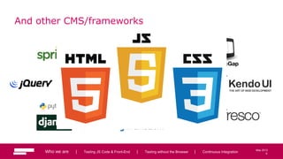 9
May 2013
And other CMS/frameworks
Who we are | Testing JS Code & Front-End | Testing without the Browser | Continuous Integration 9
 