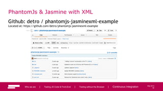 92
May 2013
PhantomJs & Jasmine with XML
Github: detro / phantomjs-jasminexml-example
Located at: https://github.com/detro/phantomjs-jasminexml-example
Who we are | Testing JS Code & Front-End | Testing without the Browser | Continuous Integration 92
 
