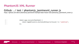 96
May 2013
PhantomJS XML Runner
Github: ../ test / phantomjs_jasminexml_runner.js
https://github.com/detro/phantomjs-jasminexml-example/blob/master/test/phantomjs_jasminexml_runner.js
Who we are | Testing JS Code & Front-End | Testing without the Browser | Continuous Integration 96
 