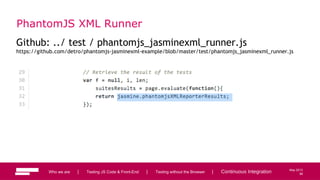 98
May 2013
PhantomJS XML Runner
Github: ../ test / phantomjs_jasminexml_runner.js
https://github.com/detro/phantomjs-jasminexml-example/blob/master/test/phantomjs_jasminexml_runner.js
Who we are | Testing JS Code & Front-End | Testing without the Browser | Continuous Integration 98
 