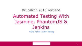 1
Automated Testing With
Jasmine, PhantomJS &
Jenkins
Aisha Kaliel | Ronn Abueg
Drupalcon 2013 Portland
1
 