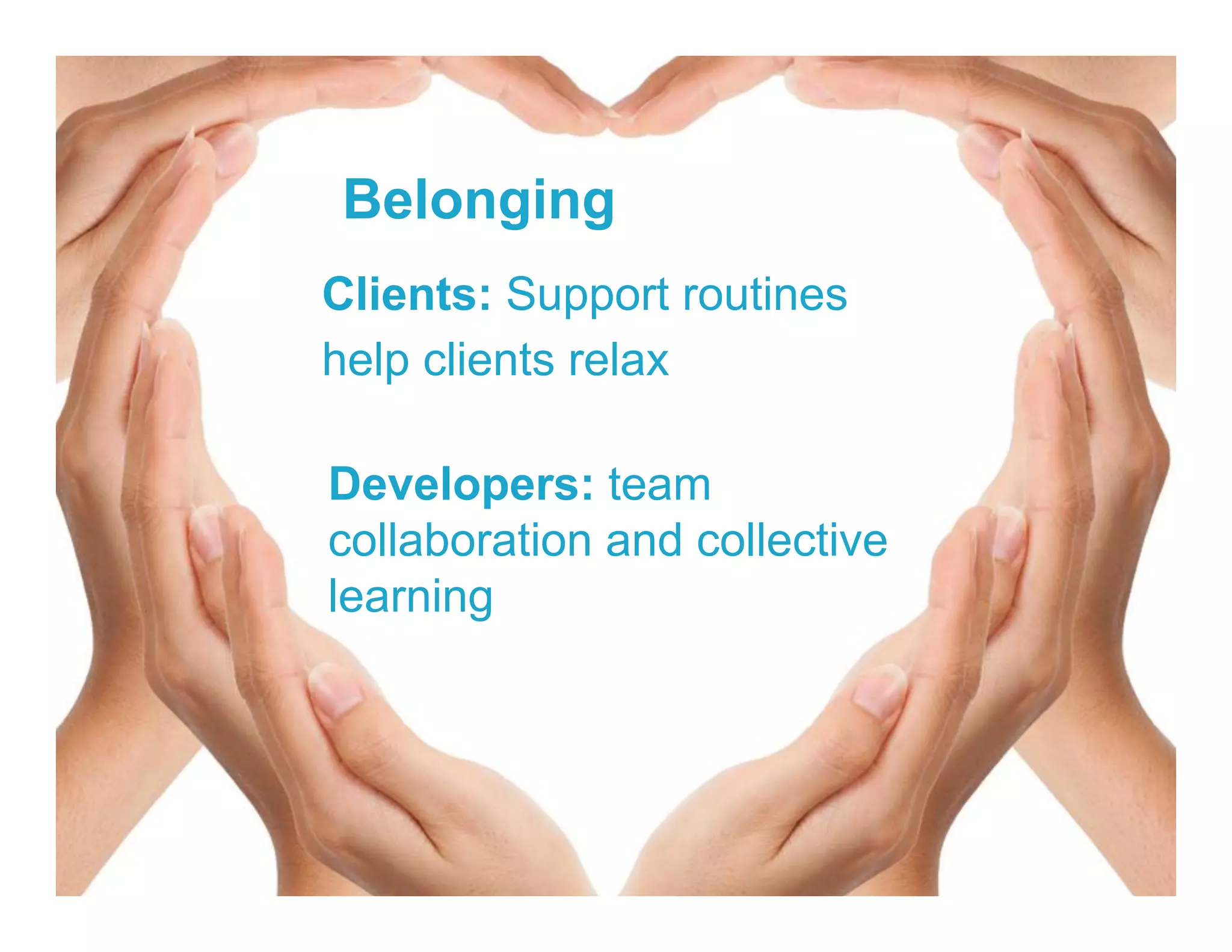 Belonging
Clients: Support routines
help clients relax
Developers: team
collaboration and collective
learning
 