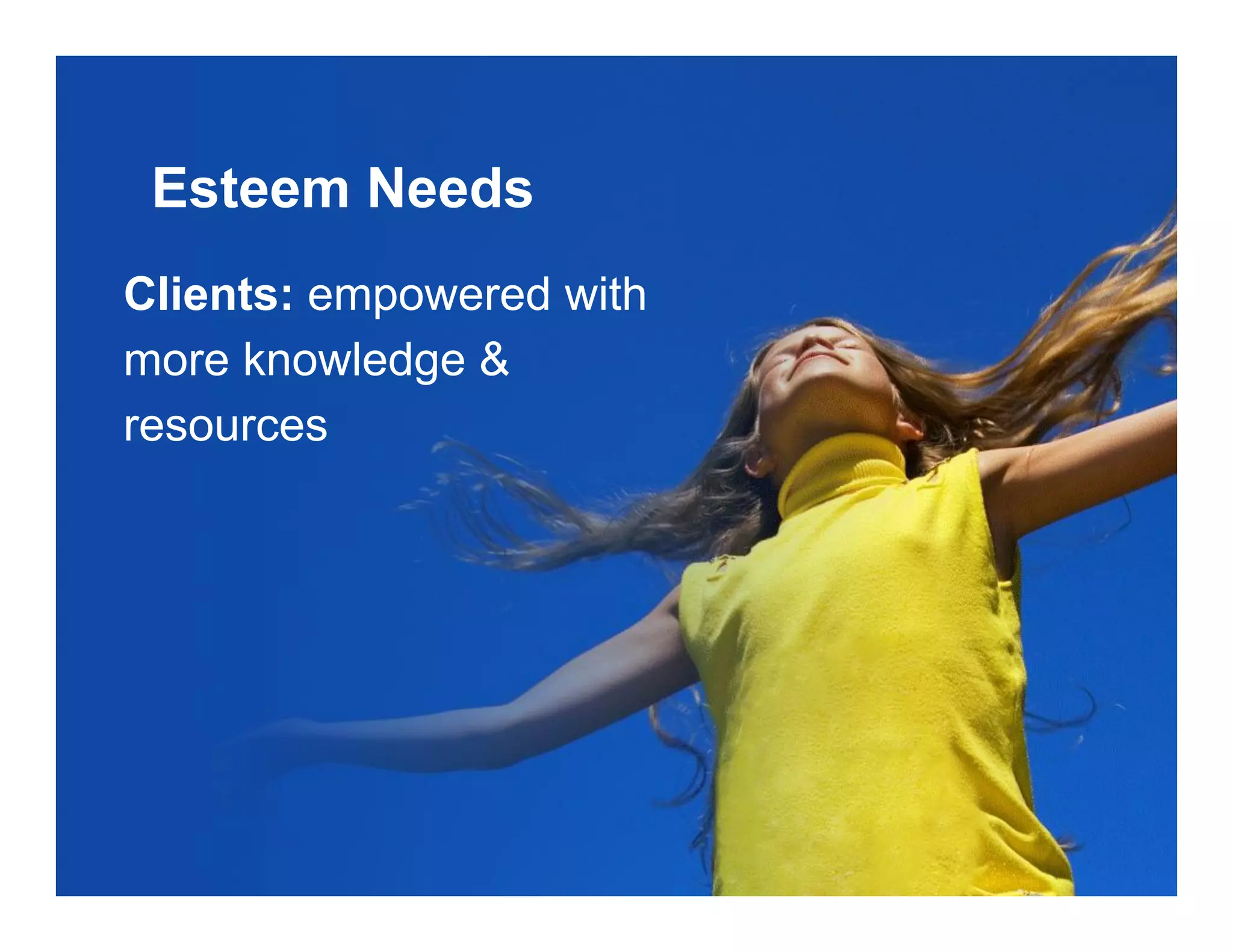 Esteem Needs
Clients: empowered with
more knowledge &
resources
 