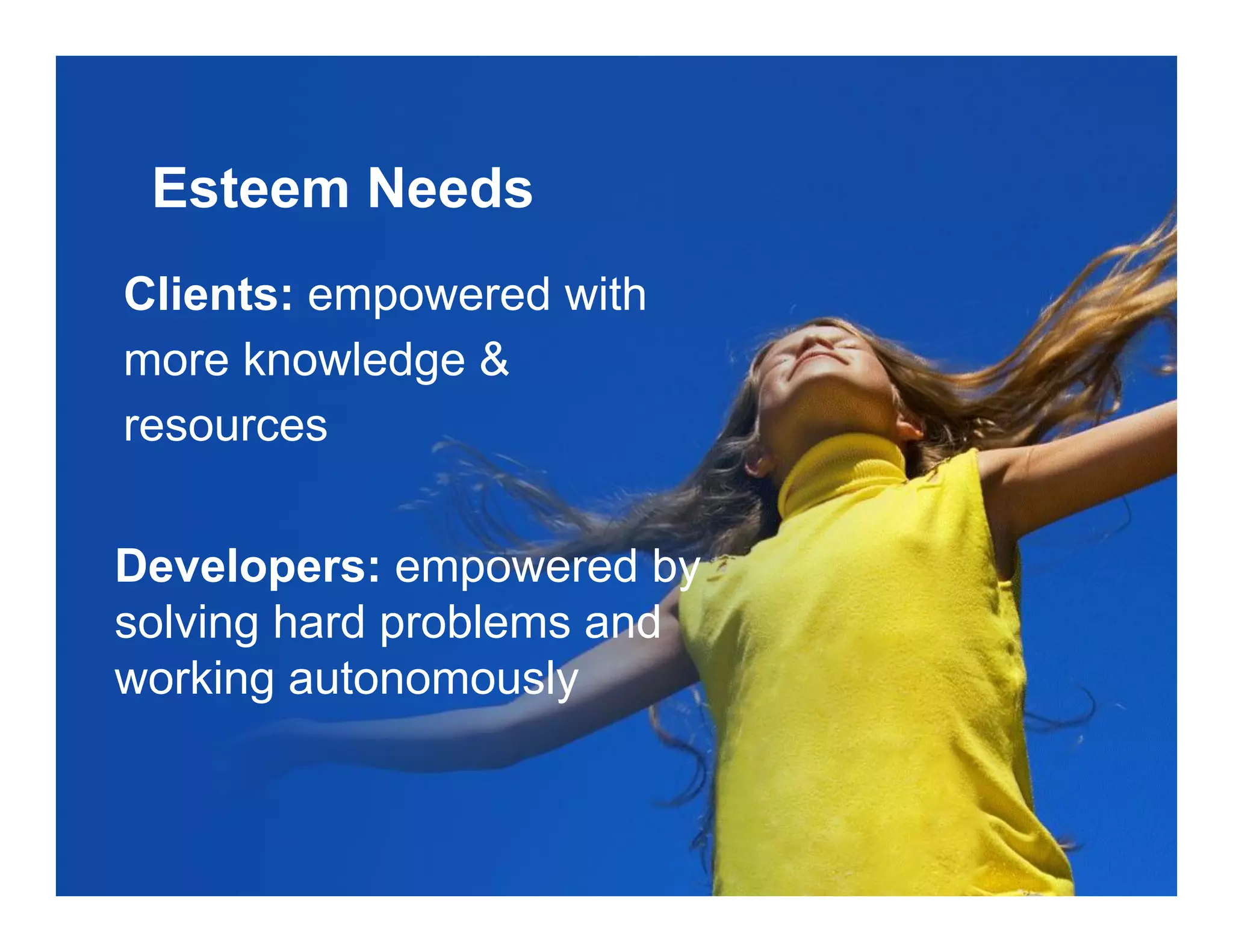 Esteem Needs
Clients: empowered with
more knowledge &
resources
Developers: empowered by
solving hard problems and
working autonomously
 
