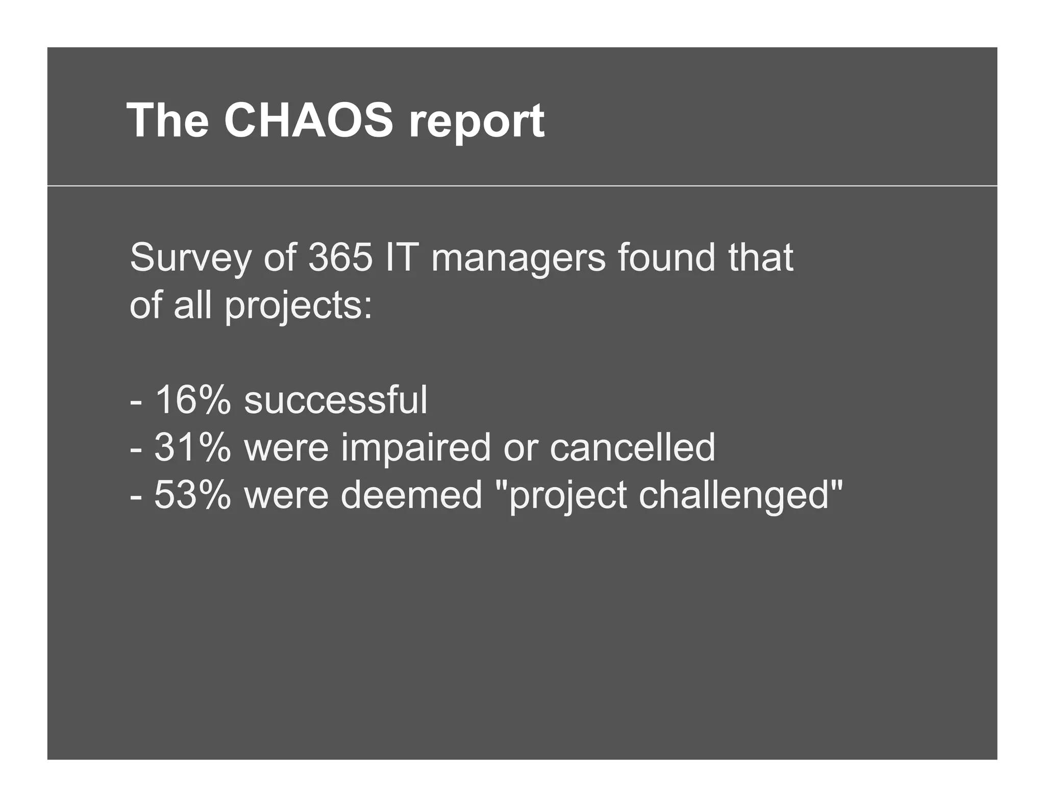 Survey of 365 IT managers found that
of all projects:
- 16% successful
- 31% were impaired or cancelled
- 53% were deemed "project challenged"
The CHAOS report
 