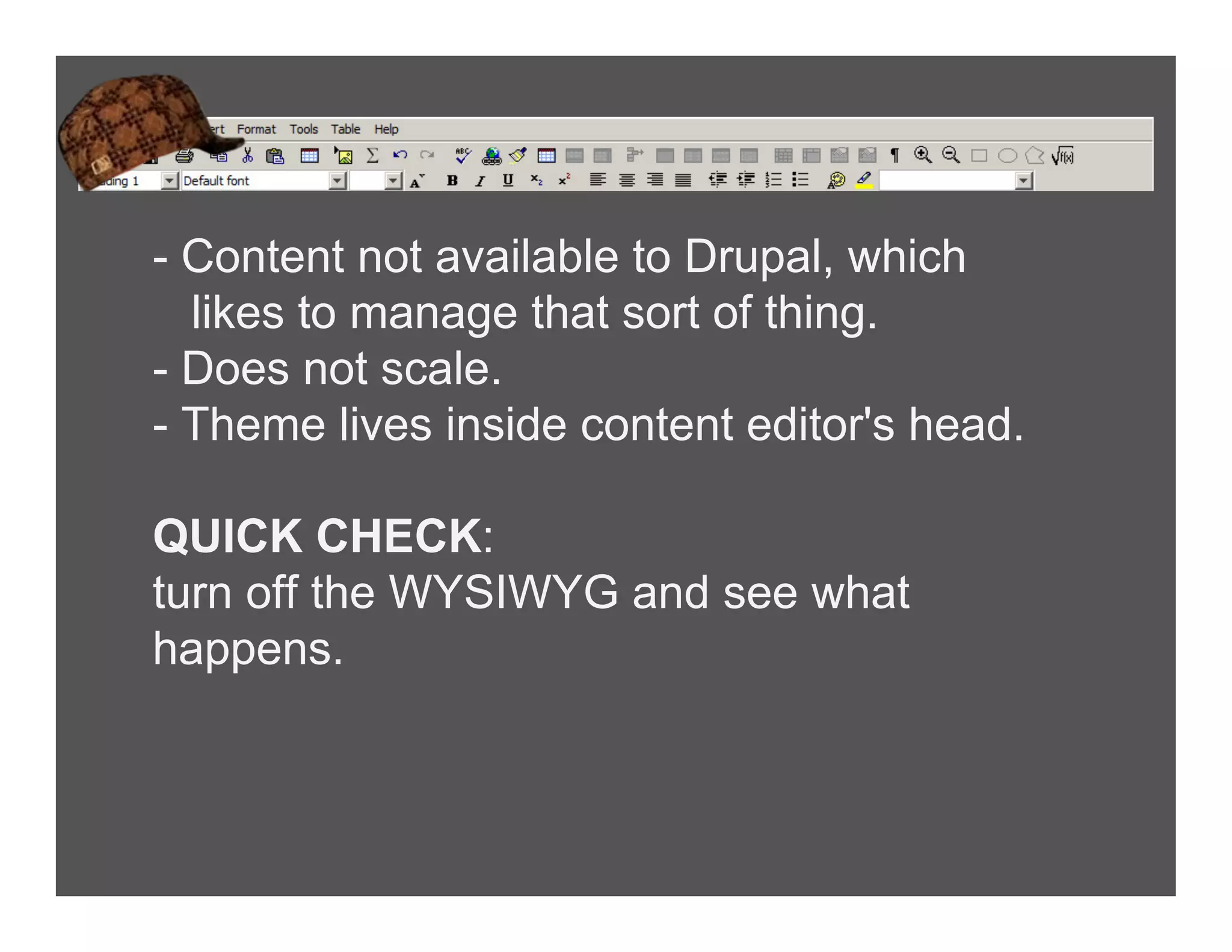 - Content not available to Drupal, which
likes to manage that sort of thing.
- Does not scale.
- Theme lives inside content editor's head.
QUICK CHECK:
turn off the WYSIWYG and see what
happens.
 