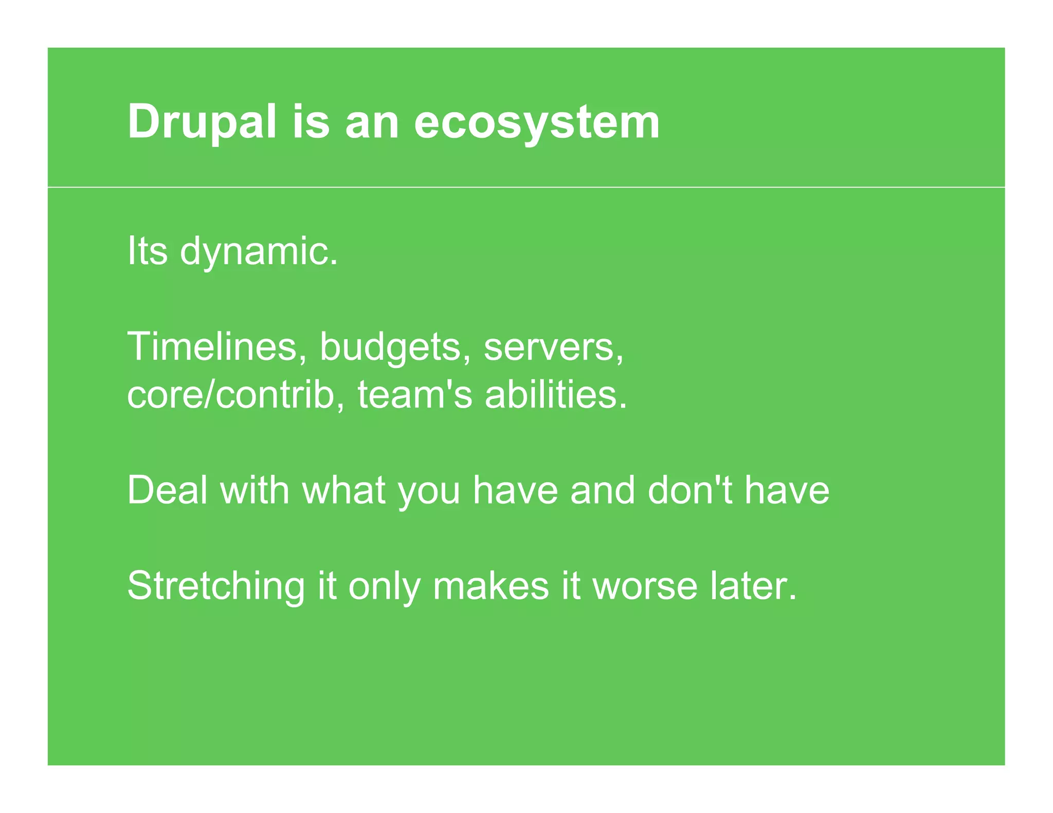 Its dynamic.
Timelines, budgets, servers,
core/contrib, team's abilities.
Deal with what you have and don't have
Stretching it only makes it worse later.
Drupal is an ecosystem
 