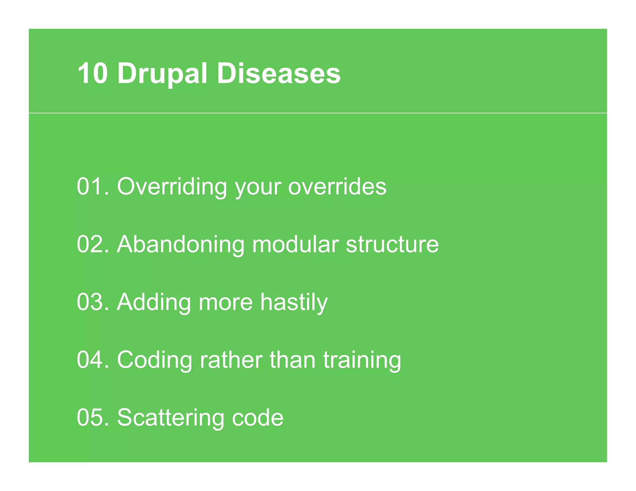 01. Overriding your overrides
02. Abandoning modular structure
03. Adding more hastily
04. Coding rather than training
05. Scattering code
10 Drupal Diseases
 
