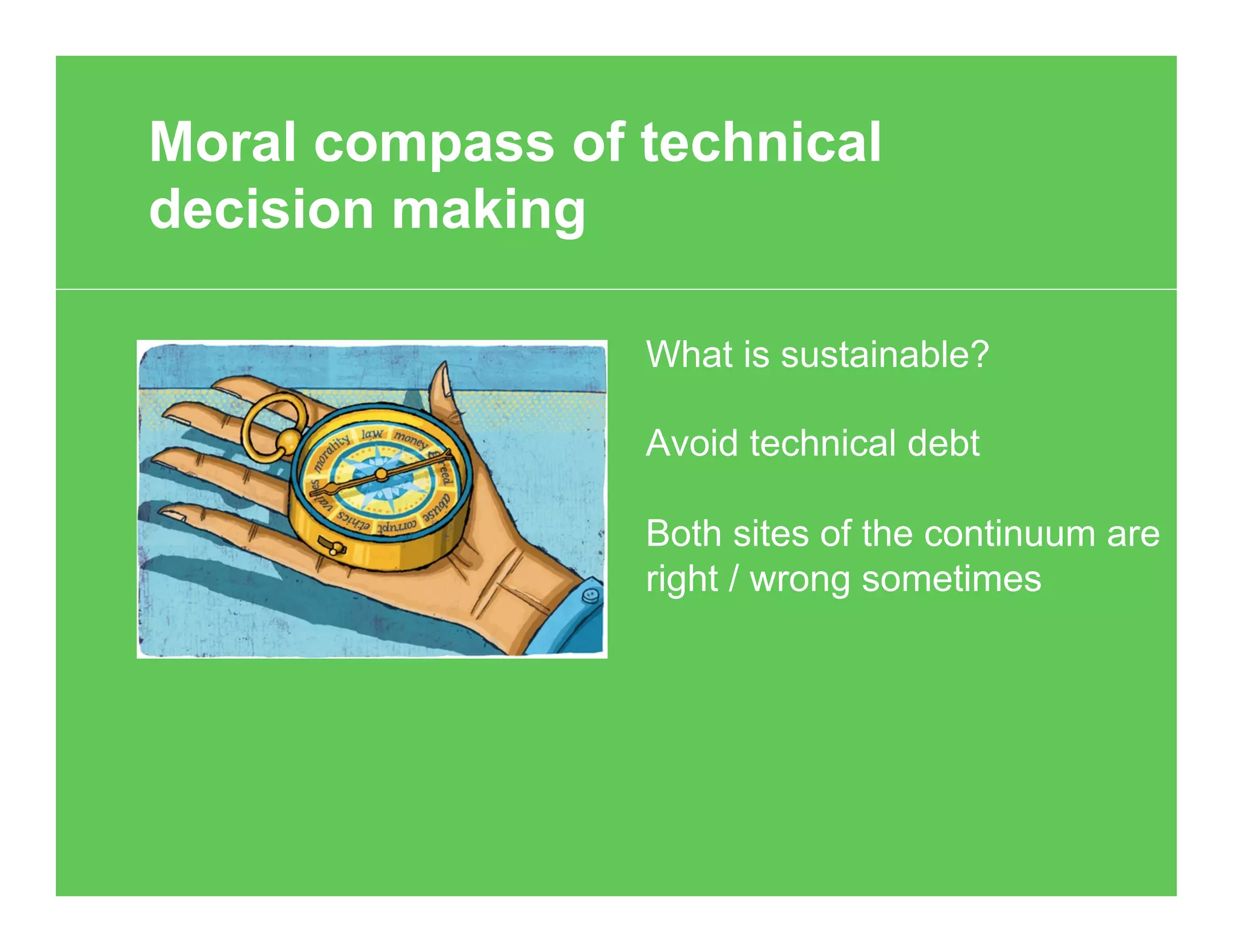 What is sustainable?
Avoid technical debt
Both sites of the continuum are
right / wrong sometimes
Moral compass of technical
decision making
 