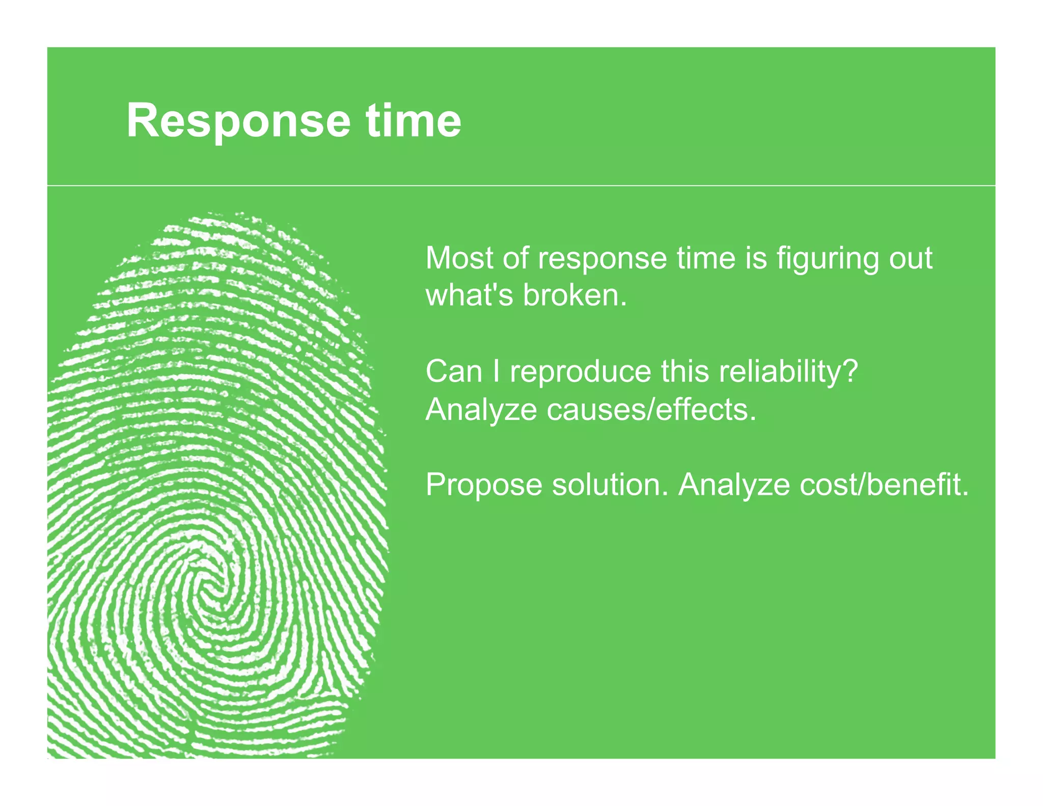 Most of response time is figuring out
what's broken.
Can I reproduce this reliability?
Analyze causes/effects.
Propose solution. Analyze cost/benefit.
Response time
 