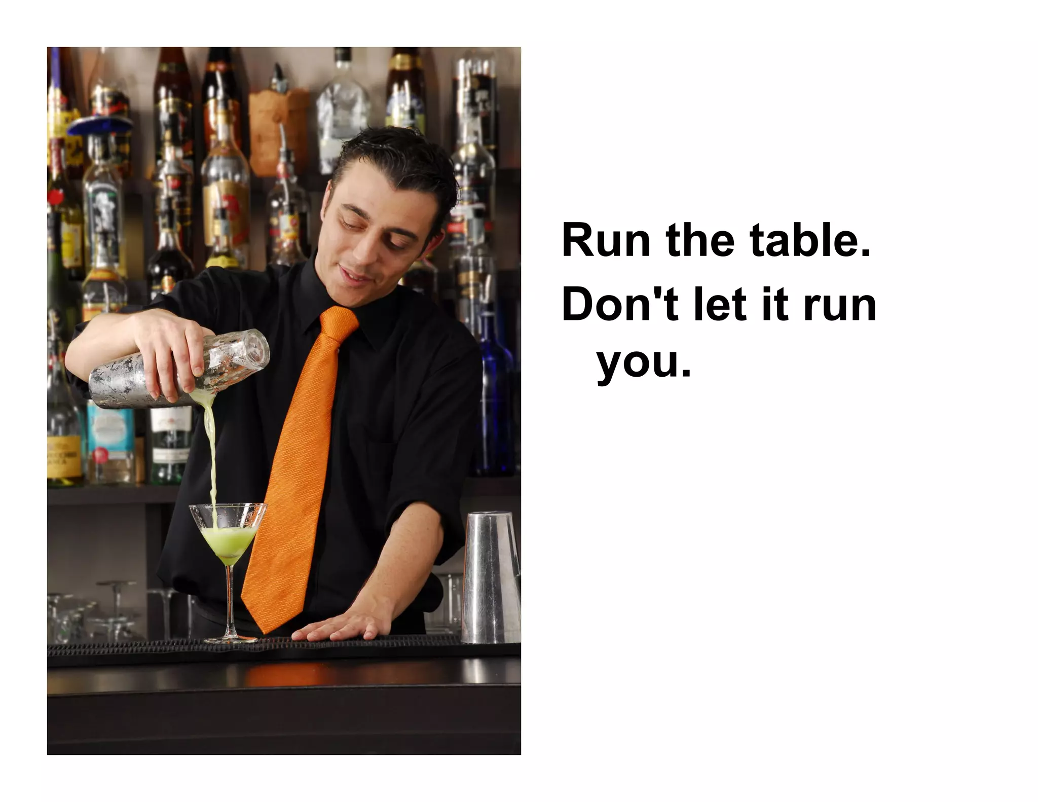 Run the table.
Don't let it run
you.
 