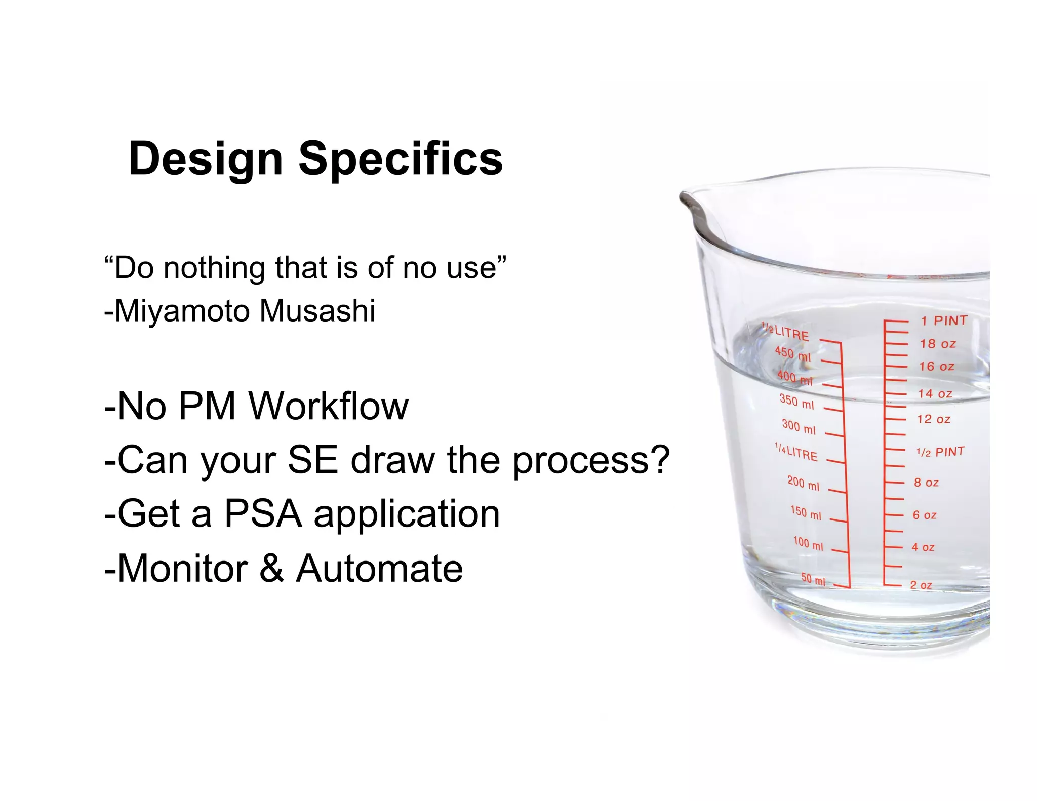 Design Specifics
“Do nothing that is of no use”
-Miyamoto Musashi
-No PM Workflow
-Can your SE draw the process?
-Get a PSA application
-Monitor & Automate
 
