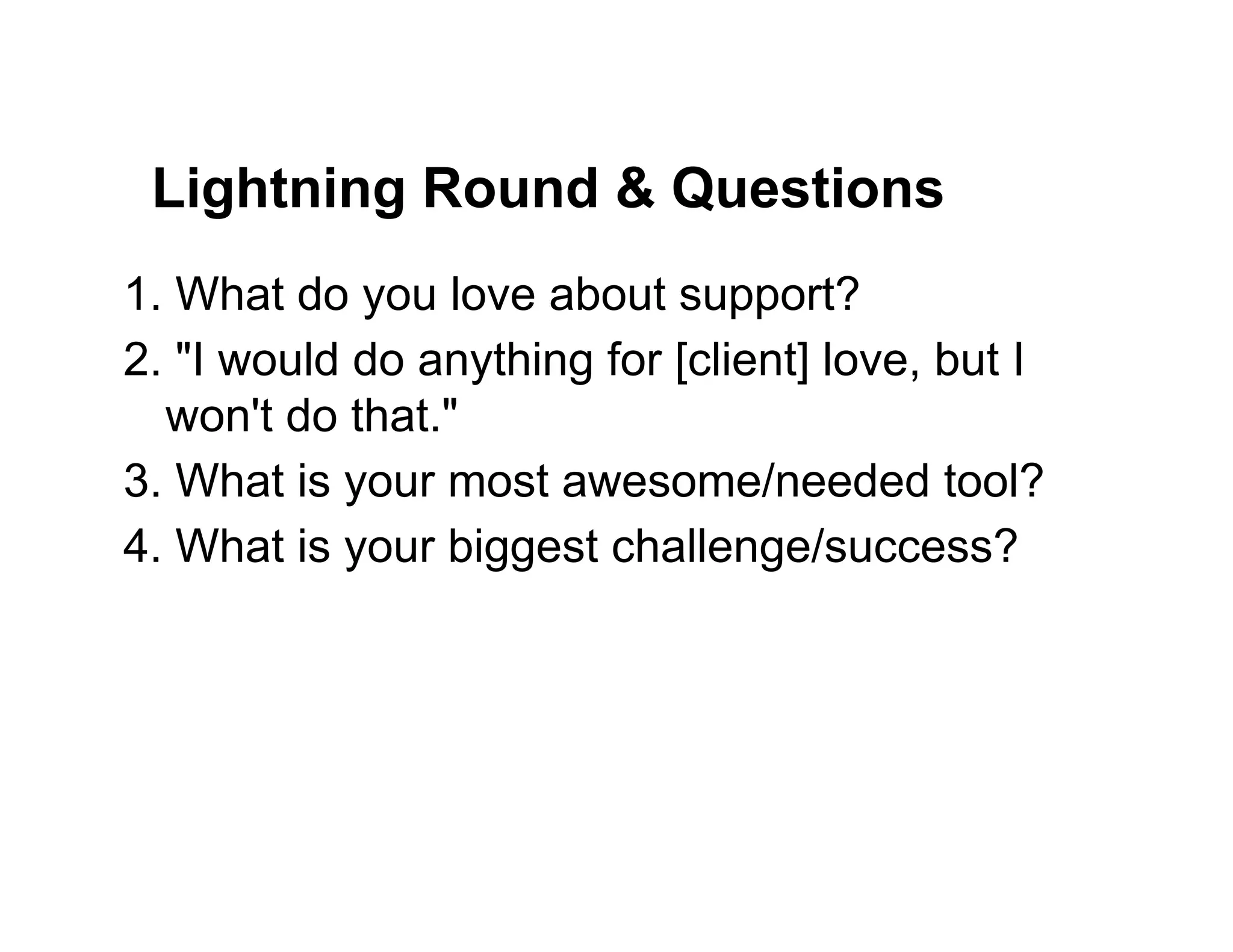 Lightning Round & Questions
1. What do you love about support?
2. "I would do anything for [client] love, but I
won't do that."
3. What is your most awesome/needed tool?
4. What is your biggest challenge/success?
 
