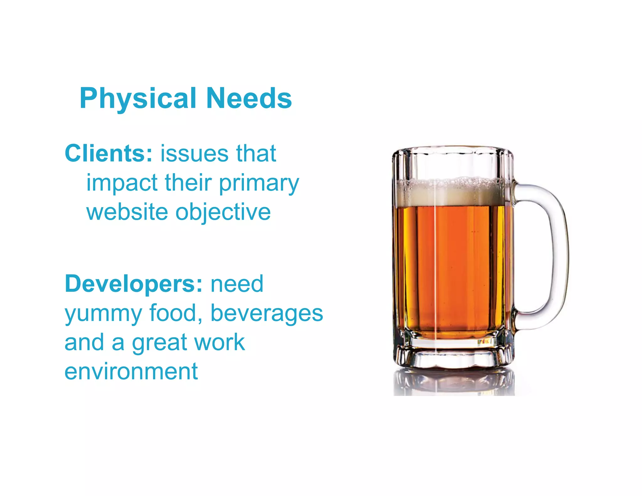 Physical Needs
Clients: issues that
impact their primary
website objective
Developers: need
yummy food, beverages
and a great work
environment
 