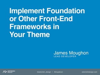 astonishdesign.com@astonish_design | #drupalcon
Implement Foundation
or Other Front-End
Frameworks in
Your Theme
James Moughon
LEAD DEVELOPER
 