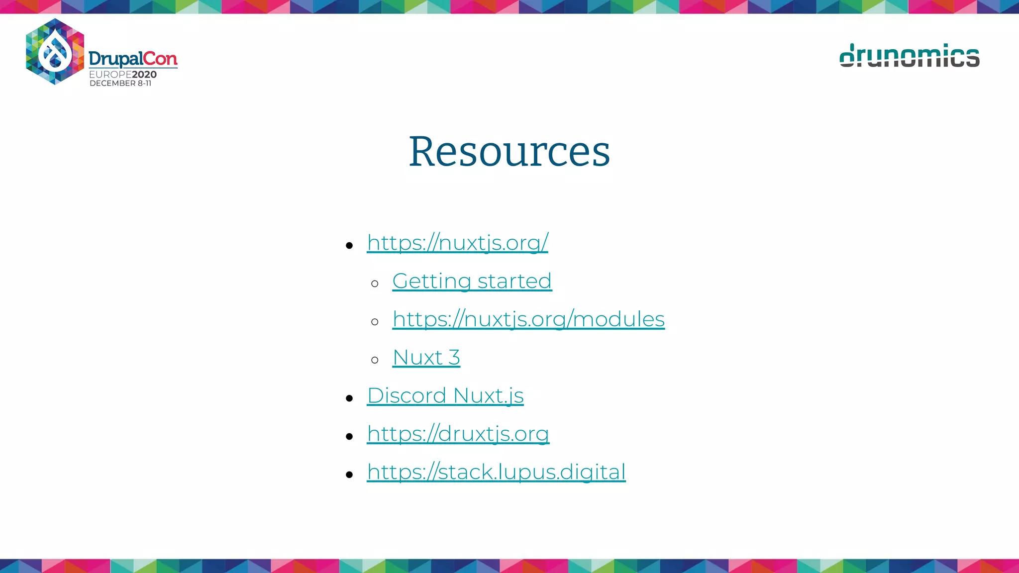Resources
● https://nuxtjs.org/
○ Getting started
○ https://nuxtjs.org/modules
○ Nuxt 3
● Discord Nuxt.js
● https://druxtjs.org
● https://stack.lupus.digital
 