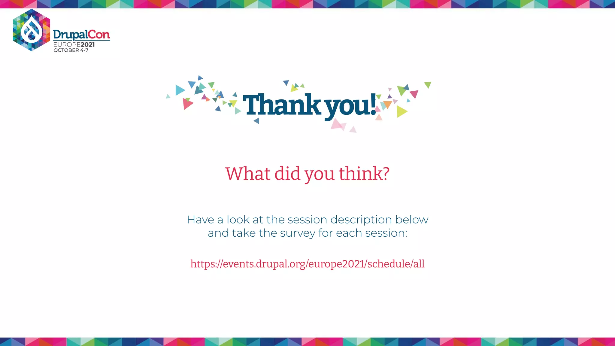 What did you think?
Have a look at the session description below
and take the survey for each session:
https://events.drupal.org/europe2021/schedule/all
 