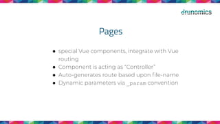 Pages
● special Vue components, integrate with Vue
routing
● Component is acting as “Controller”
● Auto-generates route based upon ﬁle-name
● Dynamic parameters via _param convention
 