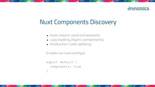 Nuxt Components Discovery
● Auto-import used components
● Lazy loading (Async components)
● Production code-splitting
Enable via nuxt.conﬁg.js:
export default {
components: true
}
 