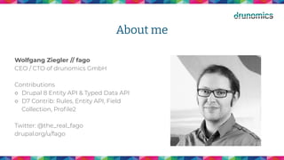 About me
Wolfgang Ziegler // fago
CEO / CTO of drunomics GmbH
Contributions
○ Drupal 8 Entity API & Typed Data API
○ D7 Contrib: Rules, Entity API, Field
Collection, Proﬁle2
Twitter: @the_real_fago
drupal.org/u/fago
 