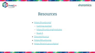 Resources
● https://nuxtjs.org/
○ Getting started
○ https://nuxtjs.org/modules
○ Nuxt 3
● Discord Nuxt.js
● https://druxtjs.org
● https://stack.lupus.digital
 